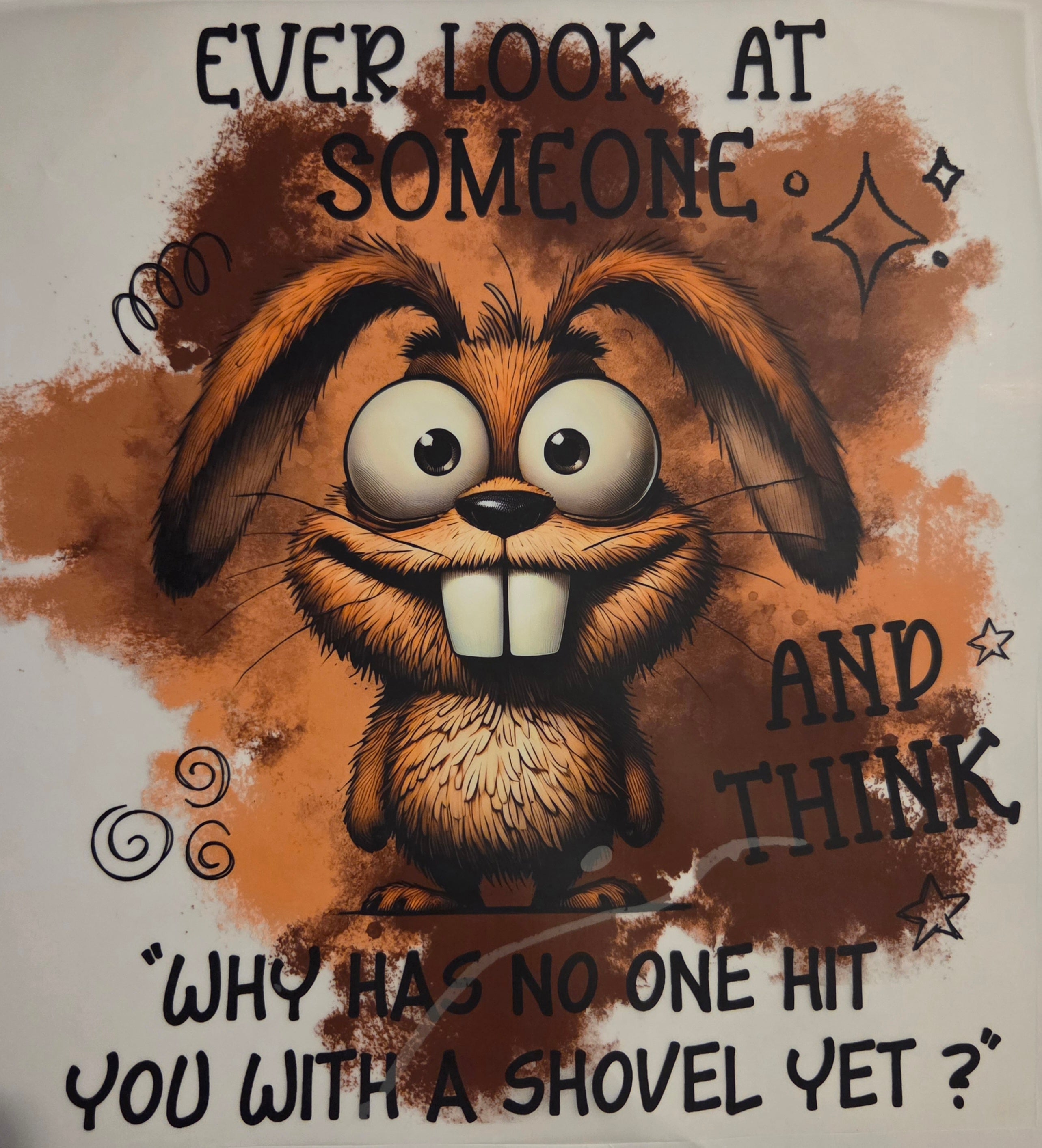 EVER LOOK AT SOMEONE AND THINK "WHY HAS NO ONE HIT YOU WITH A SHOVEL YET?"