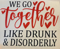 WE GO TOGETHER LIKE DRUNK & DISORDERLY