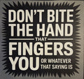 DON'T BITE THE HAND THAT FINGERS YOU OR WHATEVER THAT SAYING IS