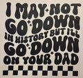 I MAY NOT GO DOWN IN HISTORY BUT I'LL GO DOWN ON YOUR DAD