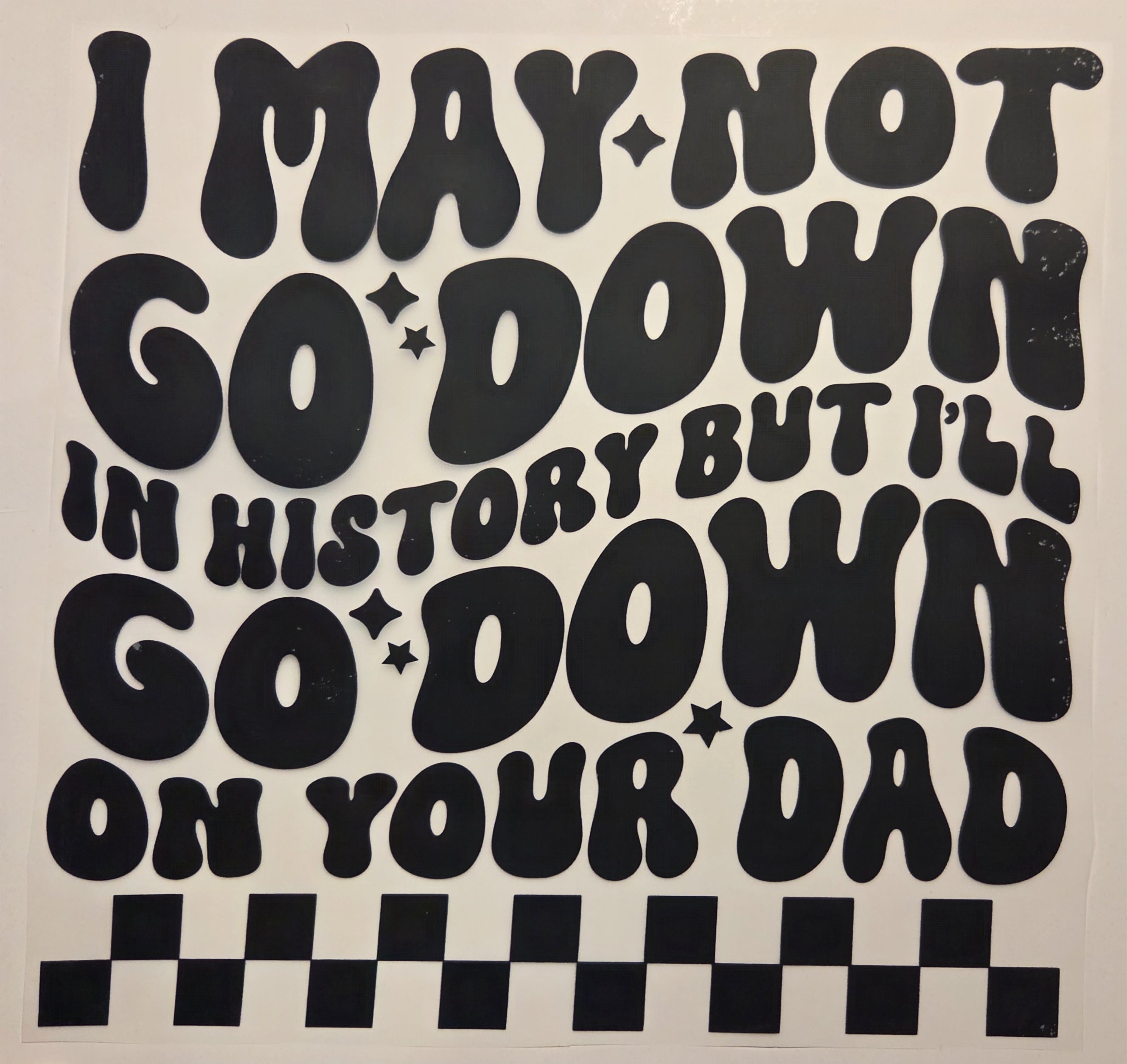 I MAY NOT GO DOWN IN HISTORY BUT I'LL GO DOWN ON YOUR DAD