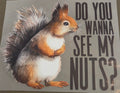 DO YOU WANNA SEE MY NUTS?