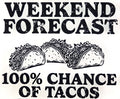 WEEKEND FORECAST 100% CHANCE OF TACOS
