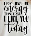 I DON'T HAVE THE ENERGY TO PRETEND TO LIKE YOU TODAY