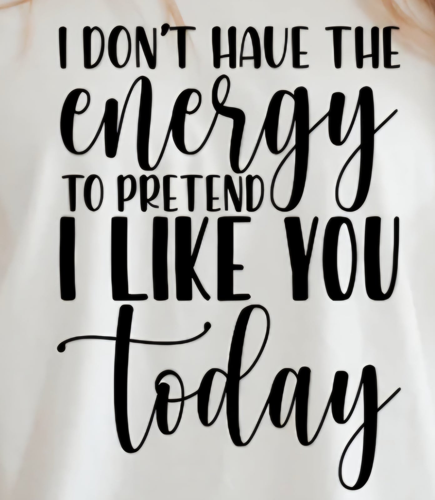 I DON'T HAVE THE ENERGY TO PRETEND TO LIKE YOU TODAY