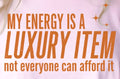 MY ENERGY IS A LUXURY ITEM NOT EVERYONE CAN AFFORD IT