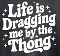 LIFE IS DRAGGING ME BY THE THONG