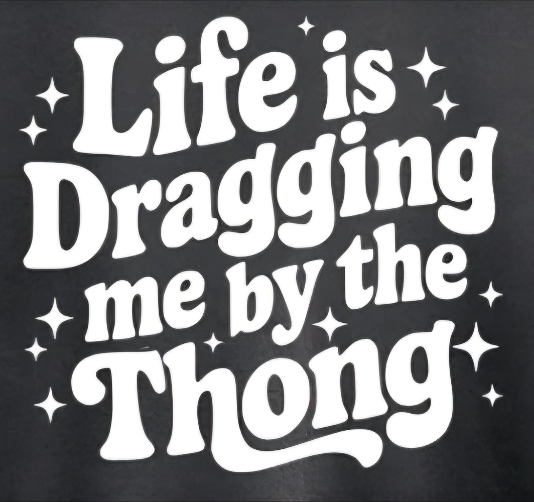 LIFE IS DRAGGING ME BY THE THONG