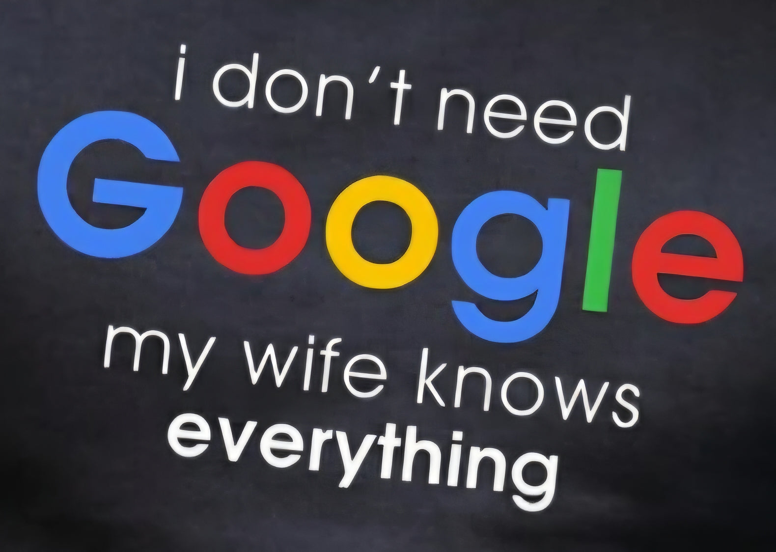 I DON'T NEED GOOGLE MY WIFE KNOWS EVERYTHING