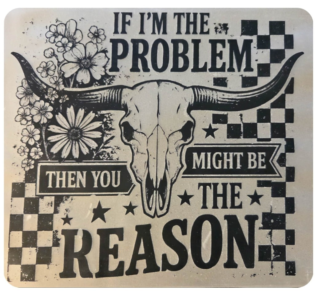 IF I'M THE PROBLEM THAN YOU MIGHT BE THE REASON