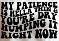 MY PATIENCE IS HELLA THIN & YOU'RE DRY HUMPING IT RIGHT NOW