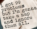 I GOT 99 PROBLEMS BUT I'M GONNA TAKE A NAP AND IGNORE THEM ALL