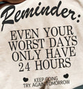 REMINDER: EVEN YOUR WORST DAYS ONLY HAVE 24 HOURS -KEEP GOING TRY AGAIN TOMORROW-