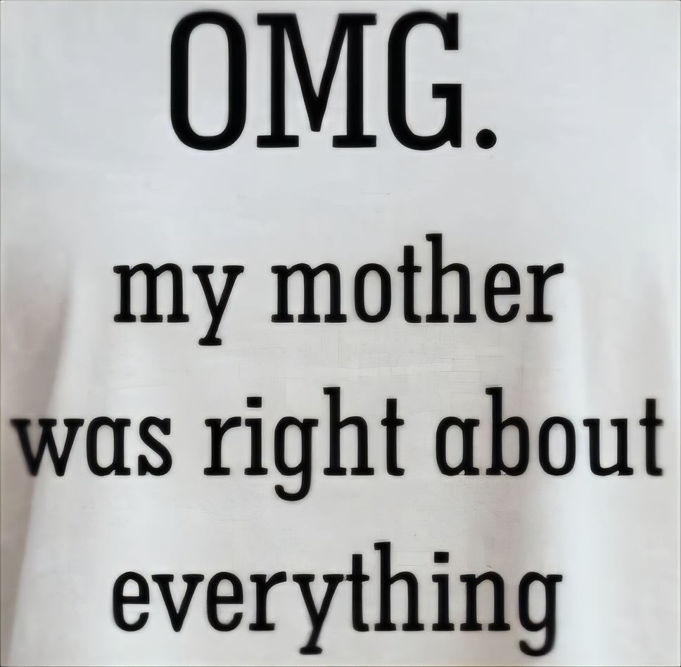 OMG. MY MOTHER WAS RIGHT ABOUT EVERYTHING