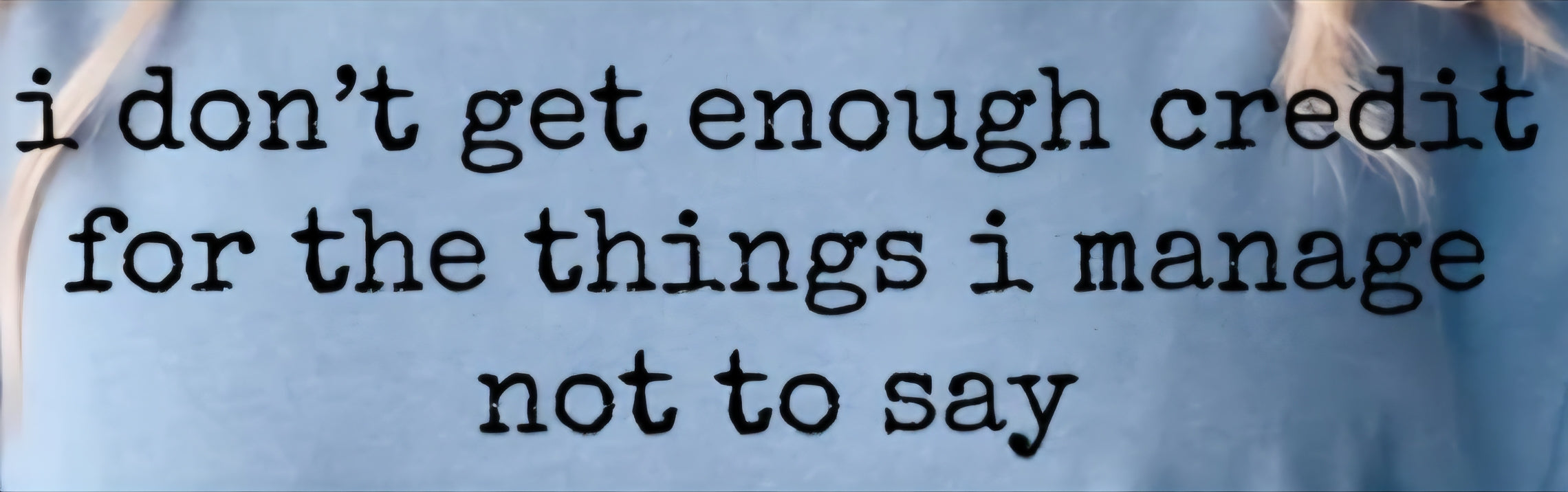 I DON'T GET ENOUGH CREDIT FOR THE THNGS I MANAGE NOT TO SAY
