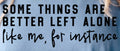SOME THINGS ARE BETTER LEFT ALONE LIKE ME, FOR INSTANCE