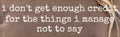 I DON'T GET ENOUGH CREDIT FOR THE THINGS I MANAGE NOT TO SAY