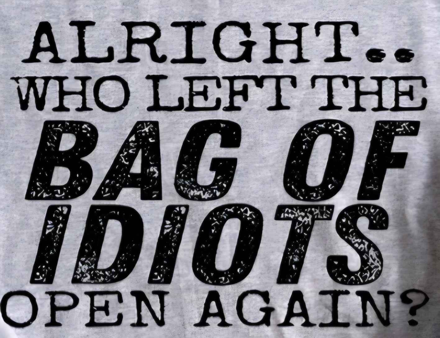 ALRIGHT.. WHO LEFT THE BAG OF IDIOTS OPEN AGAIN?