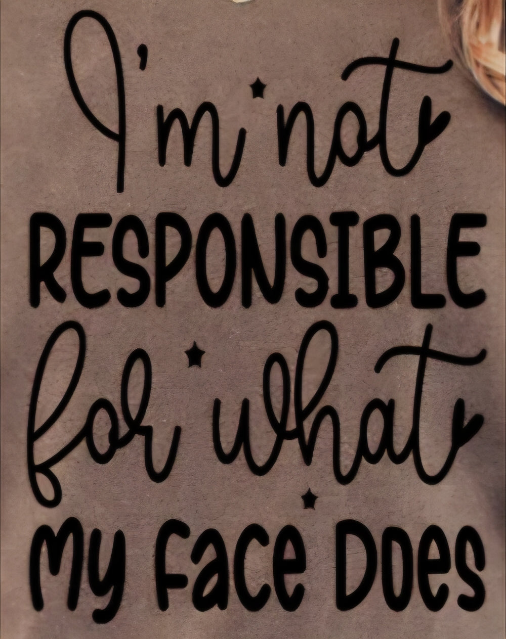 I'M NOT RESPONSIBLE FOR WHAT MY FACE DOES
