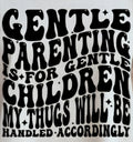 GENTLE PARENTING IS FOR GENTLE CHILDREN MY THUGS WILL BE HANDLED ACCORDINGLY