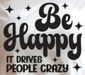BE HAPPY IT DRIVES PEOPLE CRAZY