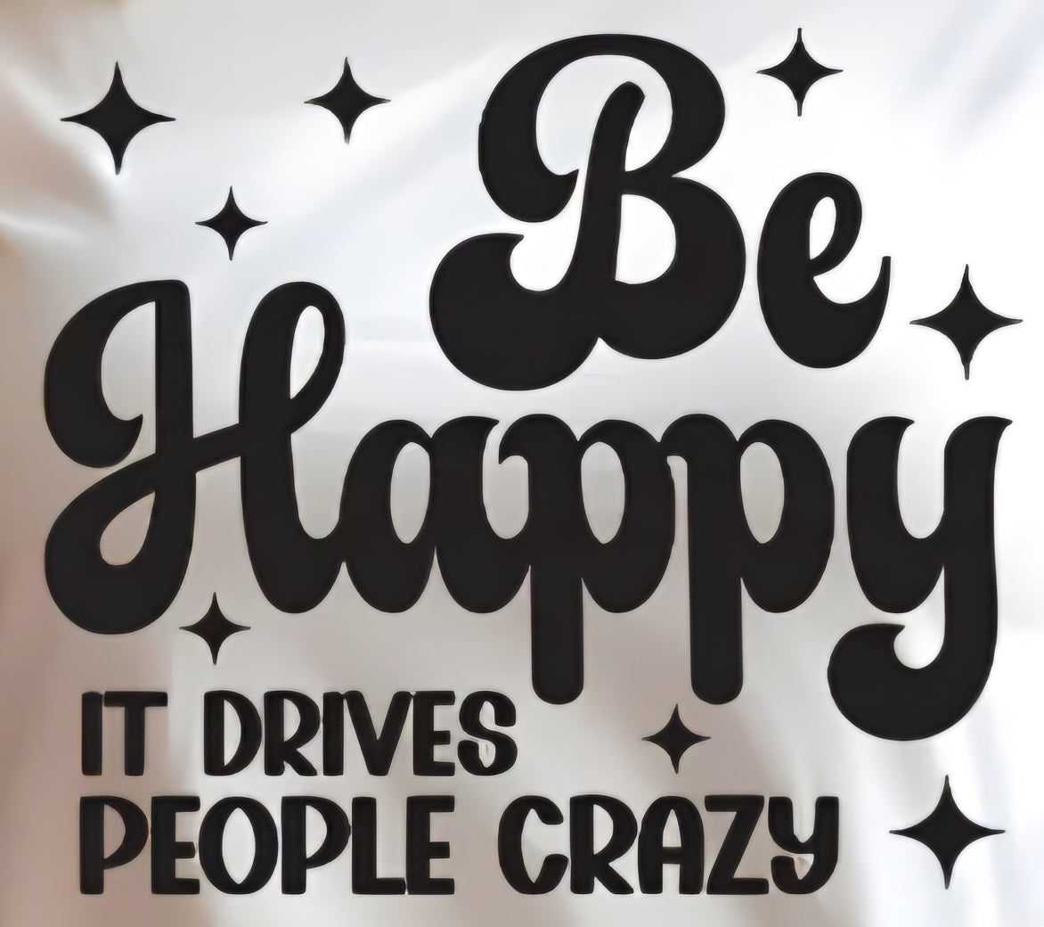 BE HAPPY IT DRIVES PEOPLE CRAZY