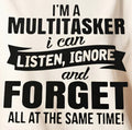I'M A MULTITASKER I CAN LISTEN, INGNORE AND FORGET ALL AT THE SAME TIME!
