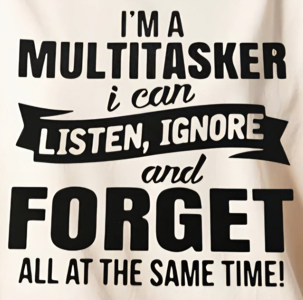 I'M A MULTITASKER I CAN LISTEN, INGNORE AND FORGET ALL AT THE SAME TIME!