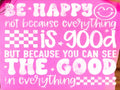 BE HAPPY NOT BECAUSE EVERYTHING IS GOOD BUT BECAUSE YOU CAN SEE THE GOOD IN EVERYTHING