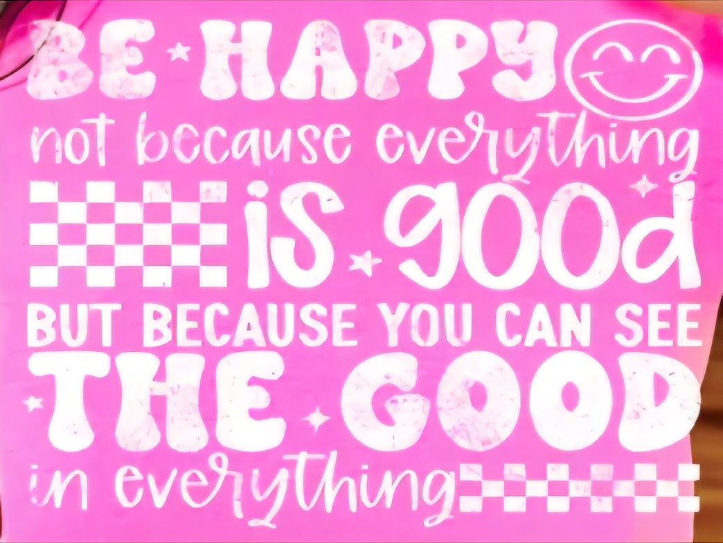 BE HAPPY NOT BECAUSE EVERYTHING IS GOOD BUT BECAUSE YOU CAN SEE THE GOOD IN EVERYTHING