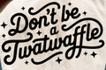 DON'T BE A TWATWAFFLE