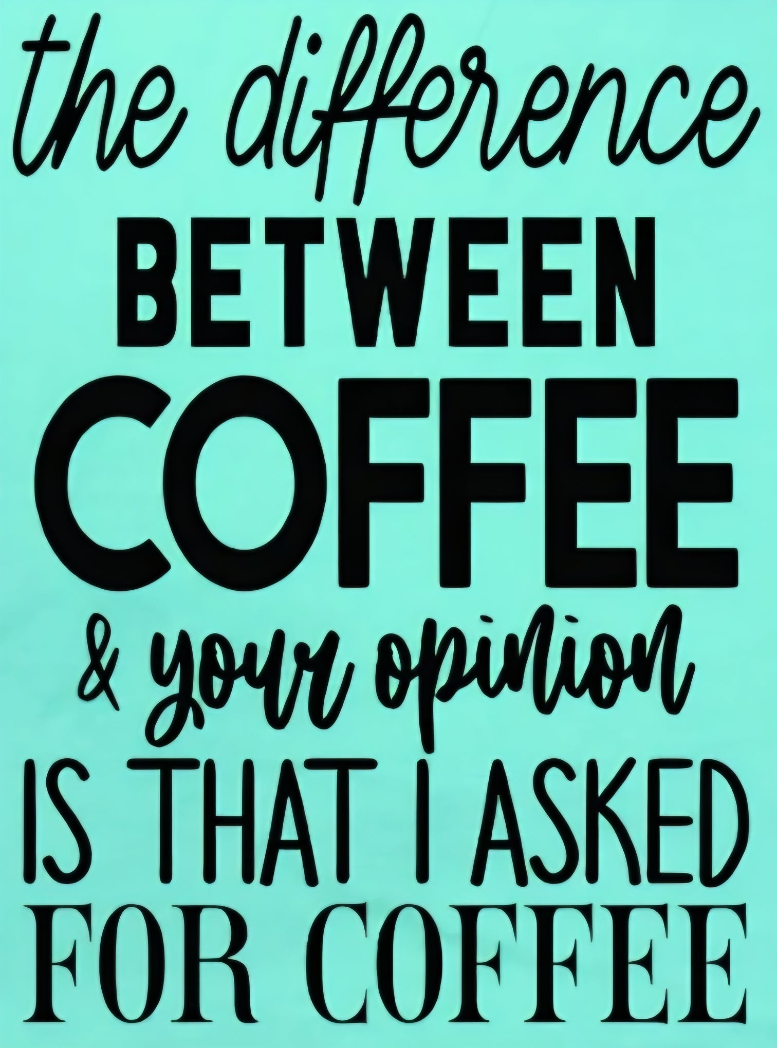 THE DIFFERENCE BETWEEN COFFEE & YOUR OPINION IS THAT I ASKED FOR COFFEE