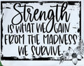 STRENGTH IS WHAT WE GAIN FROM THE MADNESS WE SURVIVE