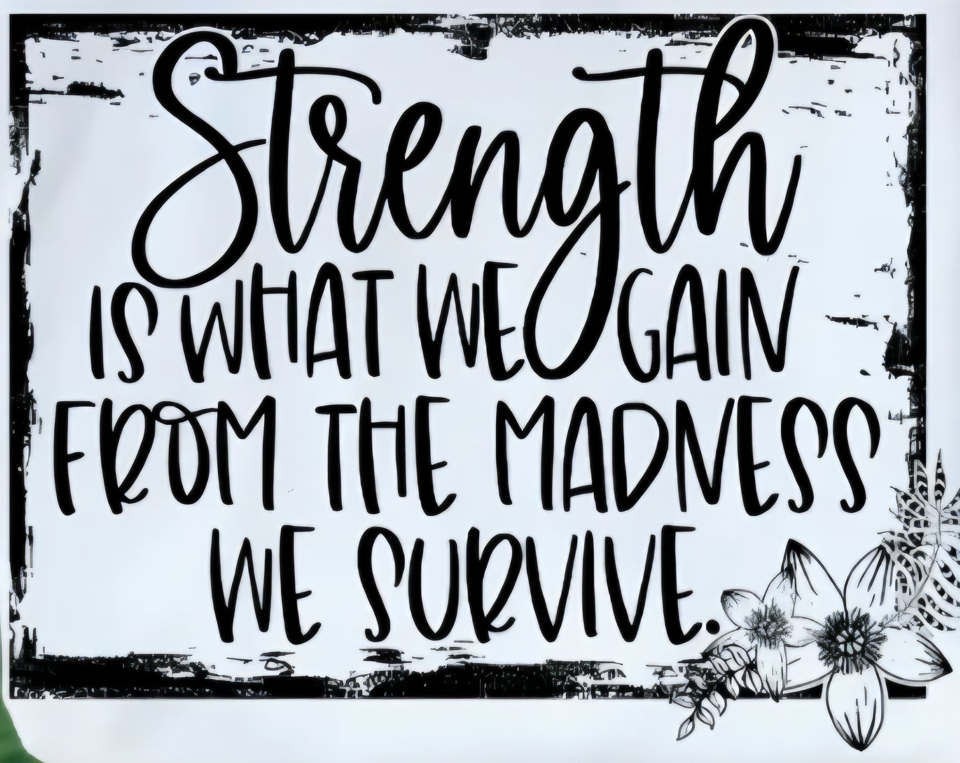 STRENGTH IS WHAT WE GAIN FROM THE MADNESS WE SURVIVE
