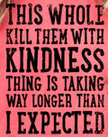 THIS WHOLE KILL THEM WITH KINDNESS THING IS TAKING WAY LONGER THAN I EXPECTED