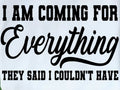I AM COMING FOR EVERYTHING THEY SAID I COULDN'T HAVE