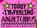 TODAY I'M FEELING AMBITCHOUS (THE DESIRE TO BE A BETTER BITCH)