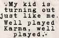 MY KID IS TURNING OUT JUST LIKE ME. WELL PLAYED KARMA, WELL PLAYED.