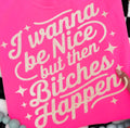 I WANNA BE NICE BUT THEN BITCHES HAPPEN