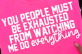 YOU PEOPLE MUST BE EXHAUSTED FROM WATCHING ME DO EVERYTHING