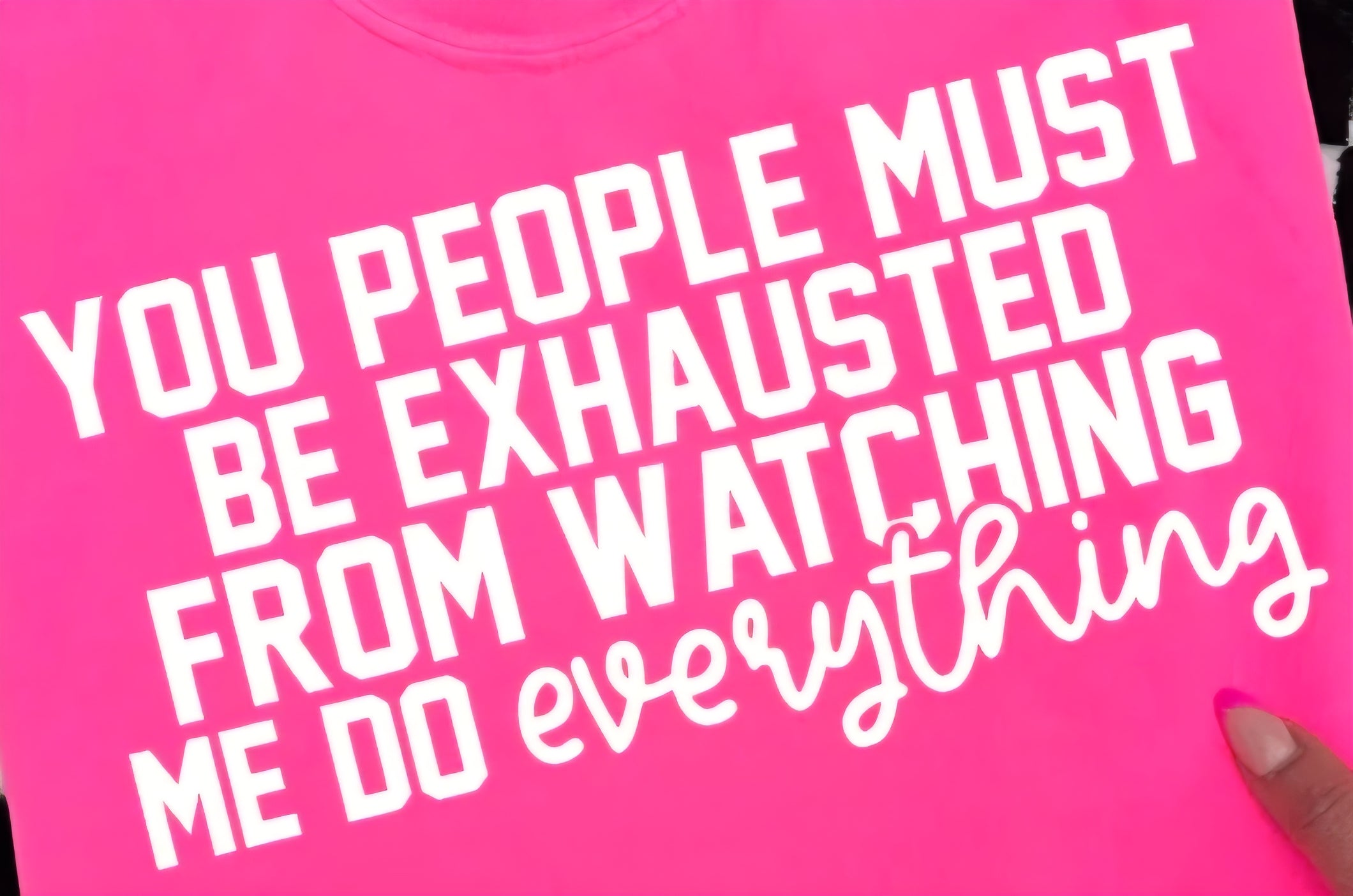 YOU PEOPLE MUST BE EXHAUSTED FROM WATCHING ME DO EVERYTHING