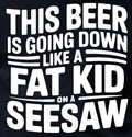 THIS BEER IS GOING DOWN LIKE A FAT KID ON A SEESAW