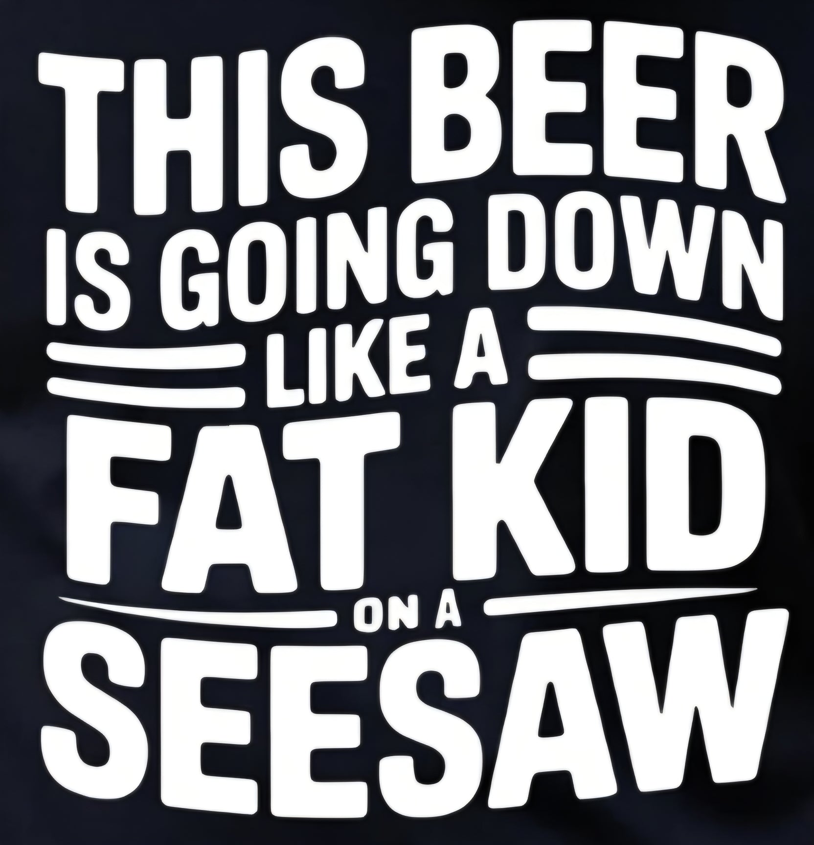 THIS BEER IS GOING DOWN LIKE A FAT KID ON A SEESAW