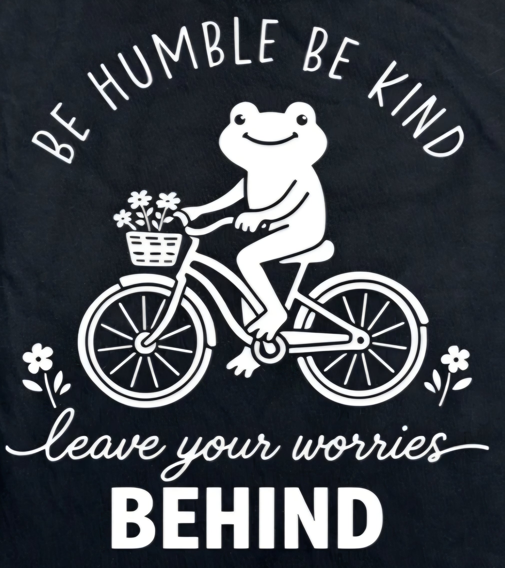 BE HUMBLE BE KIND LEAVE YOUR WORRIES BEHIND