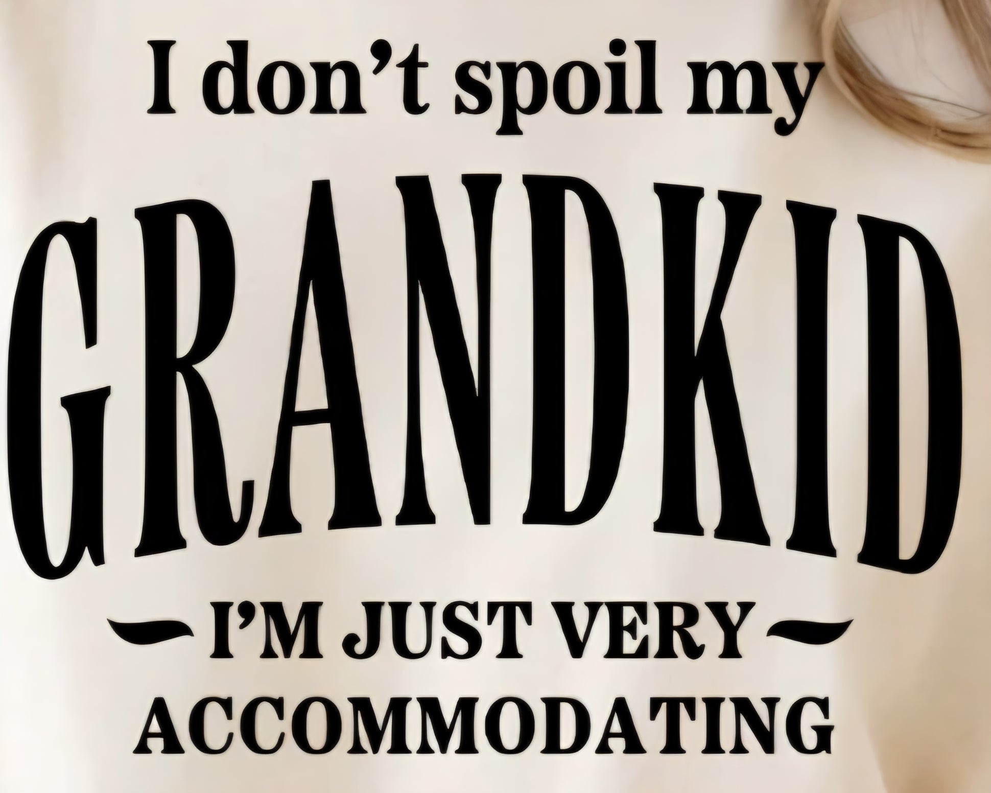 I DON'T SPOIL MY GRANDKID I'M JUST VERY ACCOMMODATING